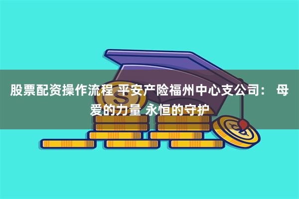 股票配资操作流程 平安产险福州中心支公司： 母爱的力量 永恒的守护