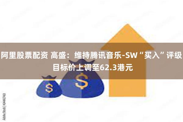 阿里股票配资 高盛：维持腾讯音乐-SW“买入”评级 目标价上调至62.3港元