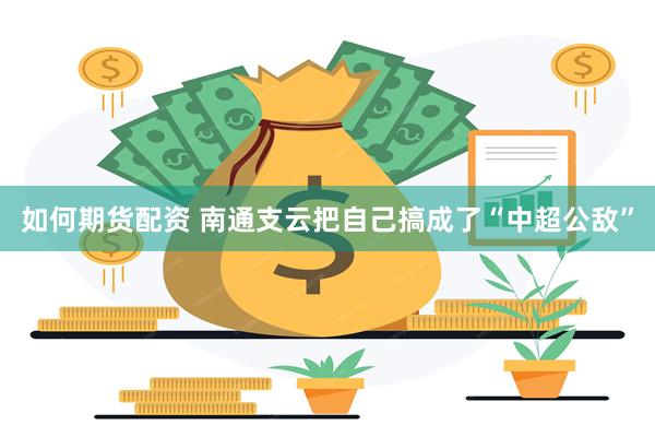 如何期货配资 南通支云把自己搞成了“中超公敌”