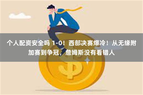 个人配资安全吗 1-0！西部决赛爆冷！从无缘附加赛到争冠，詹姆斯没有看错人