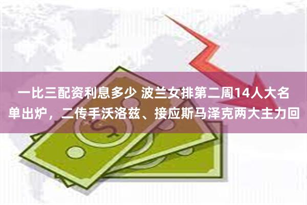 一比三配资利息多少 波兰女排第二周14人大名单出炉，二传手沃洛兹、接应斯马泽克两大主力回