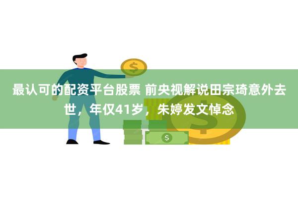 最认可的配资平台股票 前央视解说田宗琦意外去世，年仅41岁，朱婷发文悼念