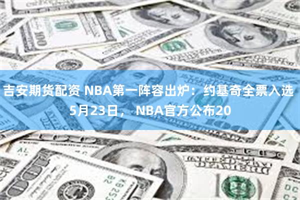 吉安期货配资 NBA第一阵容出炉：约基奇全票入选 5月23日， NBA官方公布20