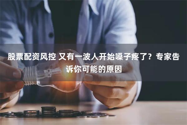 股票配资风控 又有一波人开始嗓子疼了？专家告诉你可能的原因