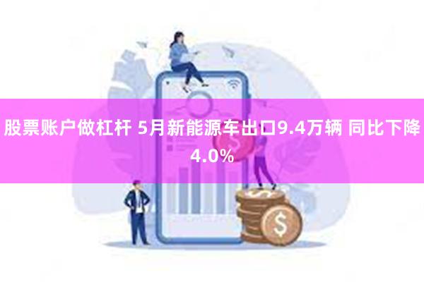 股票账户做杠杆 5月新能源车出口9.4万辆 同比下降4.0%