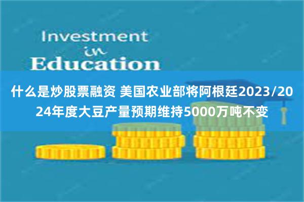 什么是炒股票融资 美国农业部将阿根廷2023/2024年度大豆产量预期维持5000万吨不变