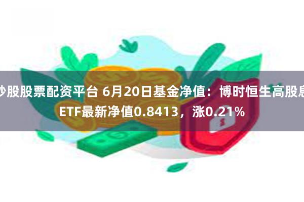 炒股股票配资平台 6月20日基金净值：博时恒生高股息ETF最新净值0.8413，涨0.21%