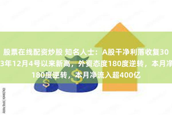 股票在线配资炒股 知名人士：A股干净利落收复3000点！创2023年12月4号以来新高，外资态度180度逆转，本月净流入超400亿