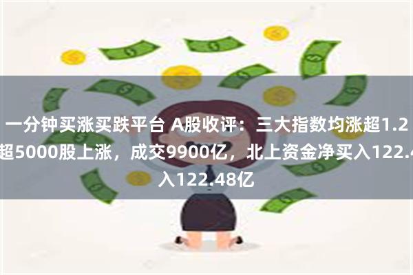 一分钟买涨买跌平台 A股收评：三大指数均涨超1.2%！超5000股上涨，成交9900亿，北上资金净买入122.48亿