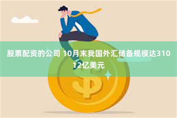 股票配资的公司 10月末我国外汇储备规模达31012亿美元