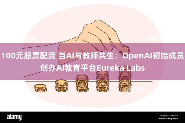 100元股票配资 当AI与教师共生：OpenAI初始成员创办AI教育平台Eureka Labs