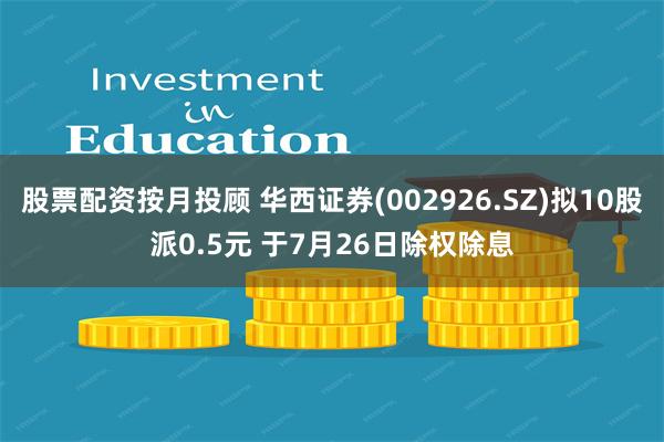 股票配资按月投顾 华西证券(002926.SZ)拟10股派0.5元 于7月26日除权除息