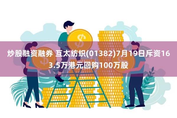 炒股融资融券 互太纺织(01382)7月19日斥资163.5万港元回购100万股