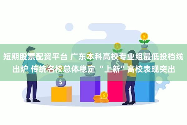 短期股票配资平台 广东本科高校专业组最低投档线出炉 传统名校总体稳定 “上新”高校表现突出