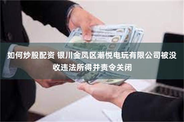 如何炒股配资 银川金凤区潮悦电玩有限公司被没收违法所得并责令关闭