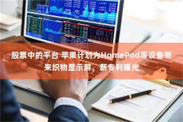 股票中的平台 苹果计划为HomePod等设备带来织物显示屏，新专利曝光