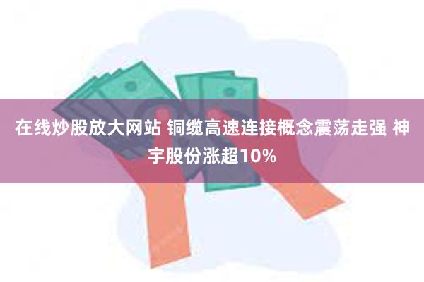 在线炒股放大网站 铜缆高速连接概念震荡走强 神宇股份涨超10%