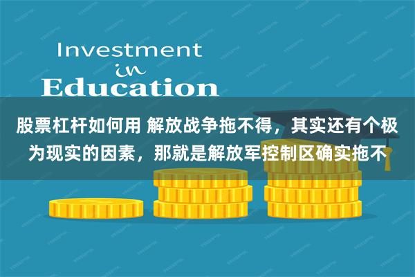 股票杠杆如何用 解放战争拖不得，其实还有个极为现实的因素，那就是解放军控制区确实拖不