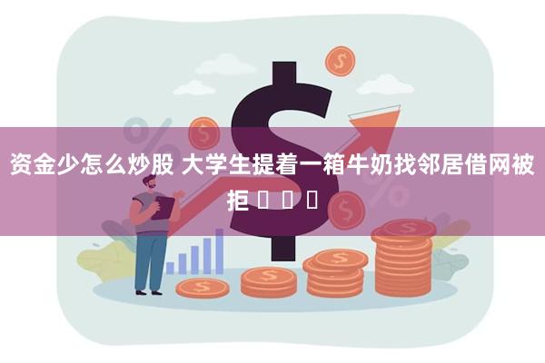 资金少怎么炒股 大学生提着一箱牛奶找邻居借网被拒 ​​​