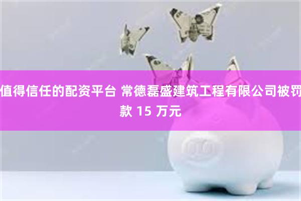 值得信任的配资平台 常德磊盛建筑工程有限公司被罚款 15 万元