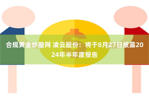 合规黄金炒股网 凌云股份：将于8月27日披露2024年半年度报告