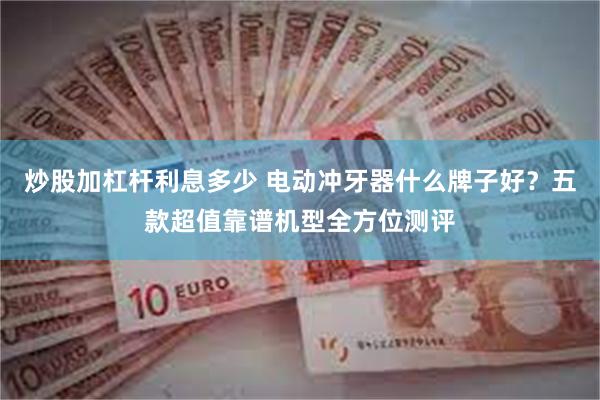 炒股加杠杆利息多少 电动冲牙器什么牌子好？五款超值靠谱机型全方位测评