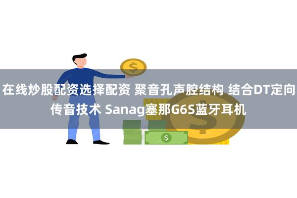 在线炒股配资选择配资 聚音孔声腔结构 结合DT定向传音技术 Sanag塞那G6S蓝牙耳机