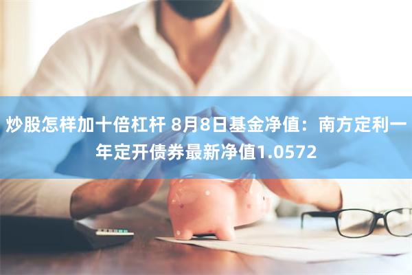 炒股怎样加十倍杠杆 8月8日基金净值：南方定利一年定开债券最新净值1.0572