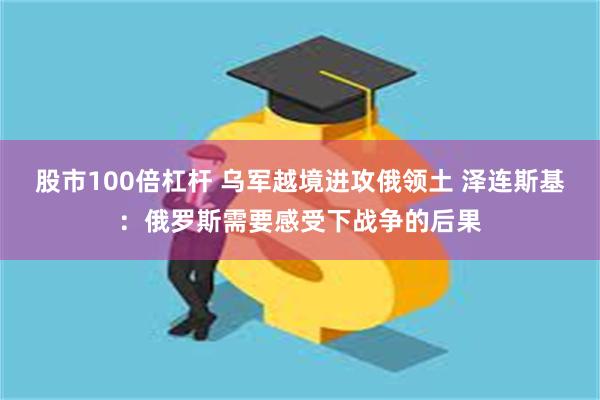 股市100倍杠杆 乌军越境进攻俄领土 泽连斯基：俄罗斯需要感受下战争的后果