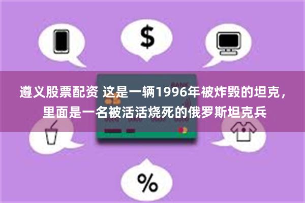 遵义股票配资 这是一辆1996年被炸毁的坦克， 里面是一名被活活烧死的俄罗斯坦克兵