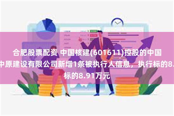 合肥股票配资 中国核建(601611)控股的中国核工业中原建设有限公司新增1条被执行人信息，执行标的8.91万元