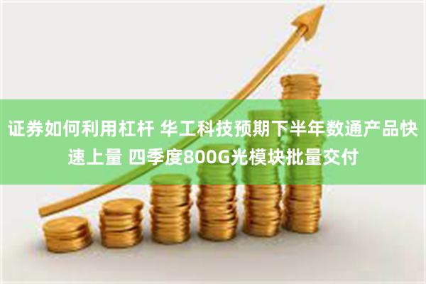 证券如何利用杠杆 华工科技预期下半年数通产品快速上量 四季度800G光模块批量交付