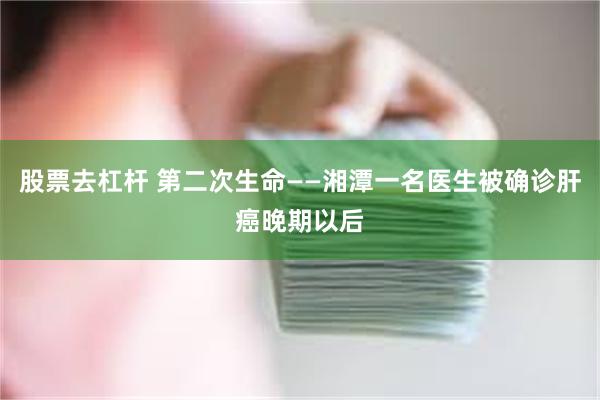 股票去杠杆 第二次生命——湘潭一名医生被确诊肝癌晚期以后