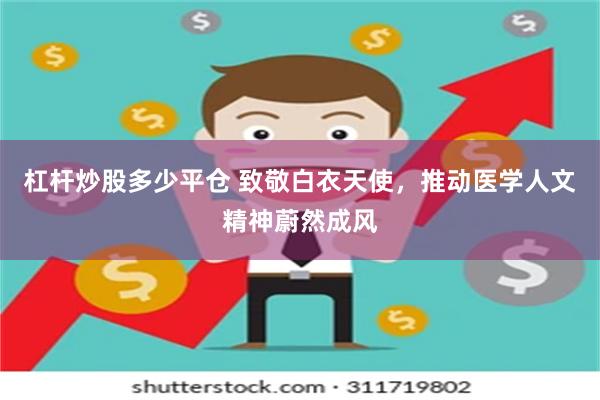 杠杆炒股多少平仓 致敬白衣天使，推动医学人文精神蔚然成风