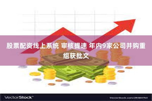 股票配资线上系统 审核提速 年内9家公司并购重组获批文