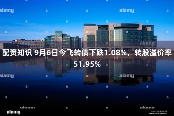 配资知识 9月6日今飞转债下跌1.08%，转股溢价率51.95%