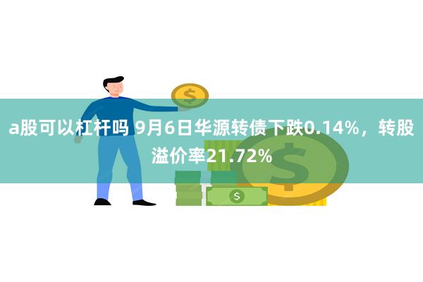 a股可以杠杆吗 9月6日华源转债下跌0.14%，转股溢价率21.72%