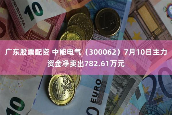 广东股票配资 中能电气（300062）7月10日主力资金净卖出782.61万元