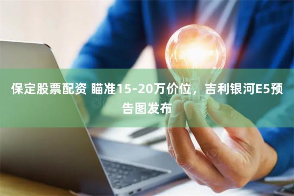 保定股票配资 瞄准15-20万价位，吉利银河E5预告图发布