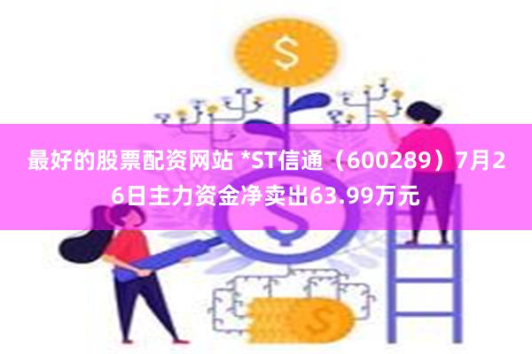 最好的股票配资网站 *ST信通（600289）7月26日主力资金净卖出63.99万元