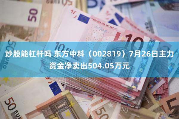 炒股能杠杆吗 东方中科（002819）7月26日主力资金净卖出504.05万元