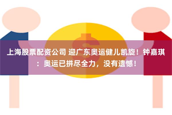 上海股票配资公司 迎广东奥运健儿凯旋！钟嘉琪：奥运已拼尽全力，没有遗憾！