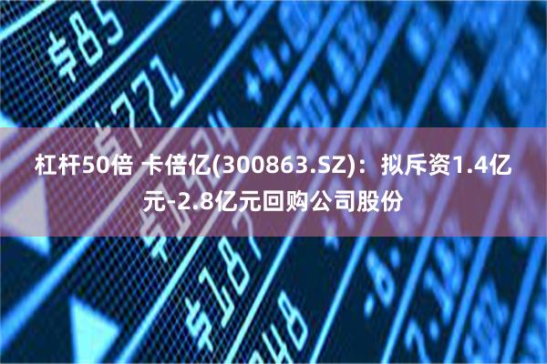 杠杆50倍 卡倍亿(300863.SZ)：拟斥资1.4亿元-2.8亿元回购公司股份