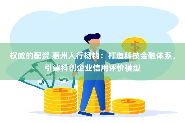 权威的配资 惠州人行杨钧：打造科技金融体系，引建科创企业信用评价模型