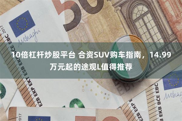 10倍杠杆炒股平台 合资SUV购车指南，14.99万元起的途观L值得推荐