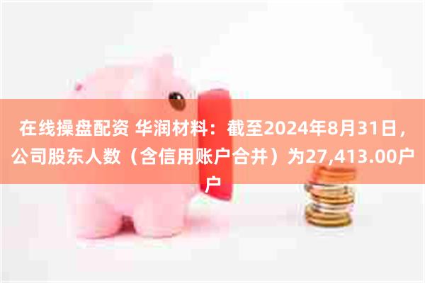 在线操盘配资 华润材料：截至2024年8月31日，公司股东人数（含信用账户合并）为27,413.00户