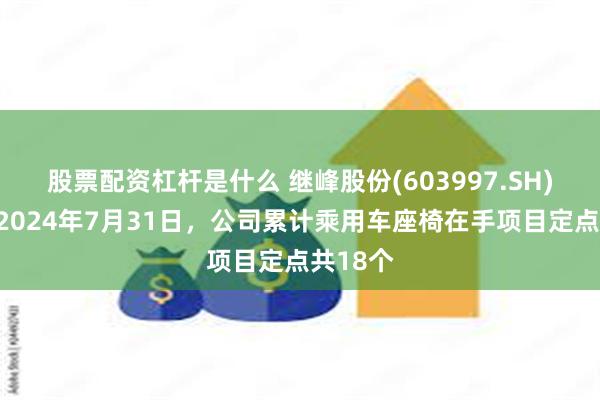 股票配资杠杆是什么 继峰股份(603997.SH)：截至2024年7月31日，公司累计乘用车座椅在手项目定点共18个