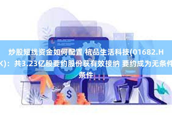 炒股短线资金如何配置 杭品生活科技(01682.HK)：共3.23亿股要约股份获有效接纳 要约成为无条件