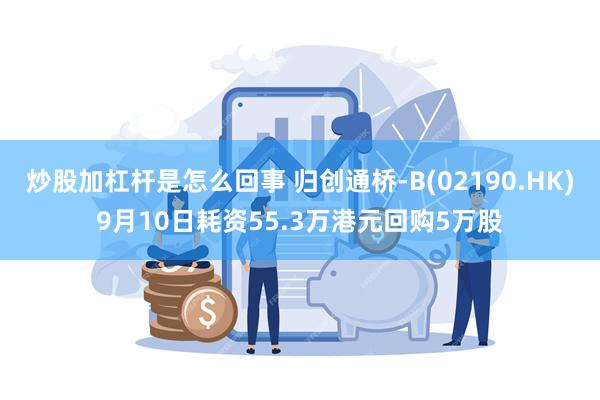 炒股加杠杆是怎么回事 归创通桥-B(02190.HK)9月10日耗资55.3万港元回购5万股