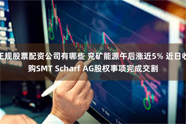 正规股票配资公司有哪些 兖矿能源午后涨近5% 近日收购SMT Scharf AG股权事项完成交割